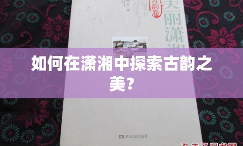如何在瀟湘中探索古韻之美？