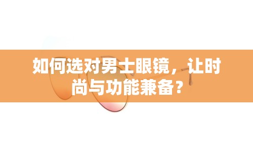 如何選對男士眼鏡，讓時尚與功能兼?zhèn)洌? title=