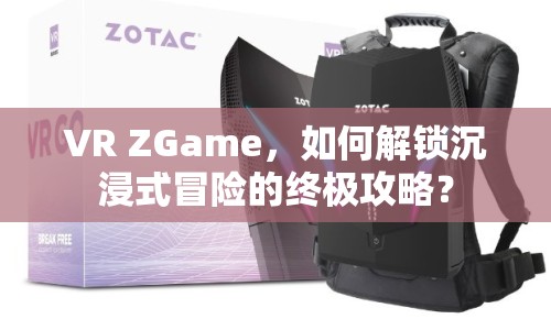 VR ZGame，如何解鎖沉浸式冒險(xiǎn)的終極攻略？