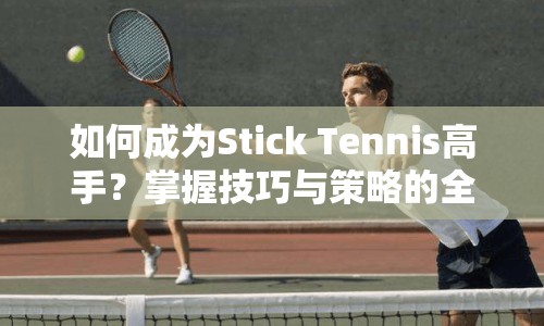 如何成為Stick Tennis高手？掌握技巧與策略的全面攻略！