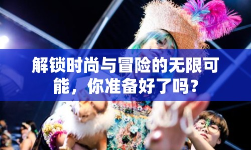 解鎖時尚與冒險的無限可能，你準(zhǔn)備好了嗎？