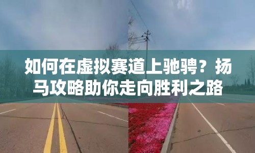 如何在虛擬賽道上馳騁？揚(yáng)馬攻略助你走向勝利之路！