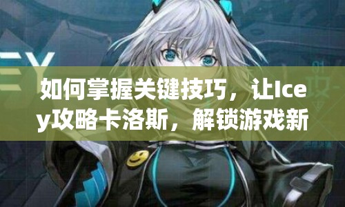 如何掌握關(guān)鍵技巧，讓Icey攻略卡洛斯，解鎖游戲新高度？