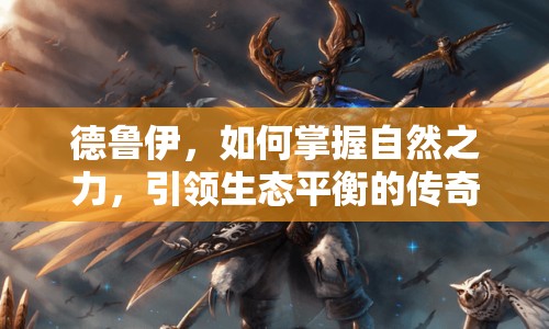 德魯伊，如何掌握自然之力，引領(lǐng)生態(tài)平衡的傳奇之旅？
