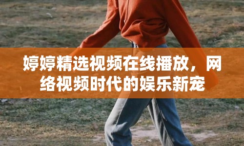 婷婷精選視頻在線播放，網(wǎng)絡(luò)視頻時(shí)代的娛樂(lè)新寵