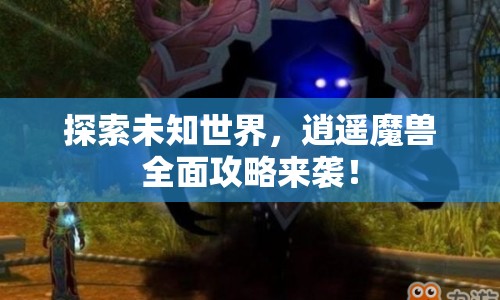 探索未知世界，逍遙魔獸全面攻略來襲！