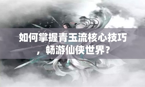 如何掌握青玉流核心技巧，暢游仙俠世界？