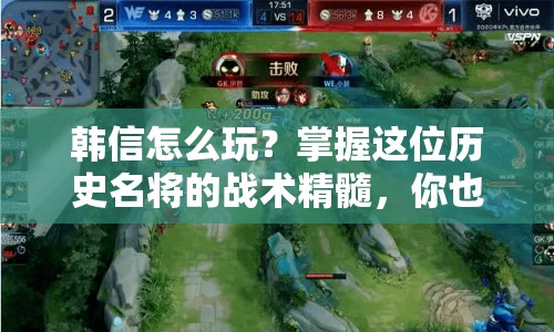 韓信怎么玩？掌握這位歷史名將的戰(zhàn)術(shù)精髓，你也能成為王者！
