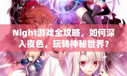 Night游戲全攻略，如何深入夜色，玩轉(zhuǎn)神秘世界？