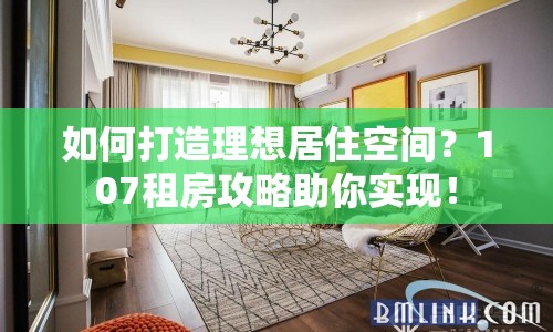 如何打造理想居住空間？107租房攻略助你實現(xiàn)！