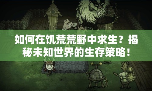 如何在饑荒荒野中求生？揭秘未知世界的生存策略！