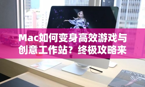 Mac如何變身高效游戲與創(chuàng)意工作站？終極攻略來襲！