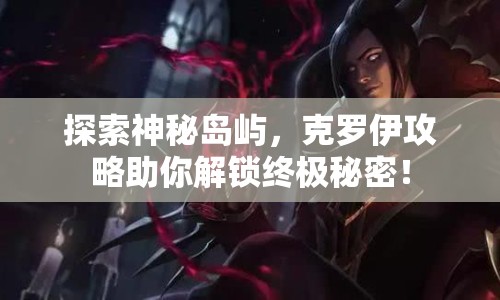 探索神秘島嶼，克羅伊攻略助你解鎖終極秘密！