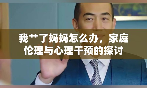 我艸了媽媽怎么辦，家庭倫理與心理干預(yù)的探討