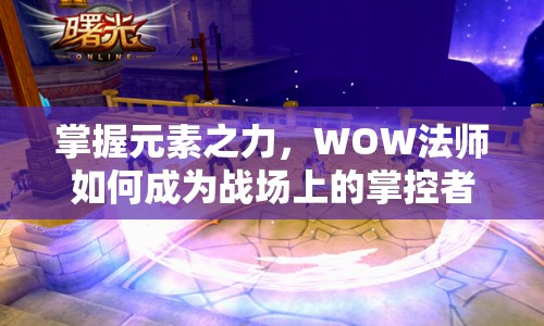 掌握元素之力，WOW法師如何成為戰(zhàn)場上的掌控者？