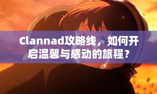 Clannad攻略線，如何開啟溫馨與感動的旅程？