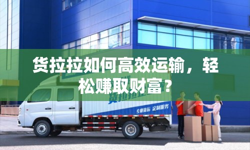 貨拉拉如何高效運(yùn)輸，輕松賺取財富？