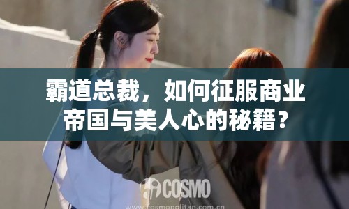 霸道總裁，如何征服商業(yè)帝國與美人心的秘籍？