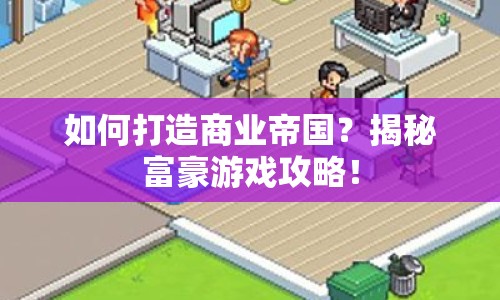 如何打造商業(yè)帝國？揭秘富豪游戲攻略！