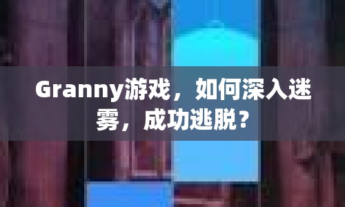 Granny游戲，如何深入迷霧，成功逃脫？