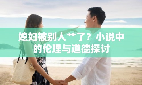 媳婦被別人艸了？小說中的倫理與道德探討