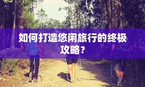 如何打造悠閑旅行的終極攻略？