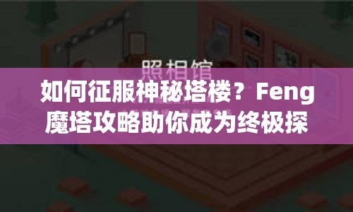 如何征服神秘塔樓？Feng魔塔攻略助你成為終極探險(xiǎn)家！