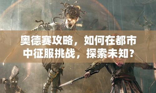 奧德賽攻略，如何在都市中征服挑戰(zhàn)，探索未知？