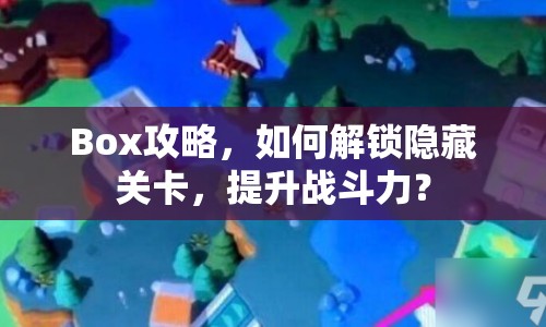 Box攻略，如何解鎖隱藏關(guān)卡，提升戰(zhàn)斗力？