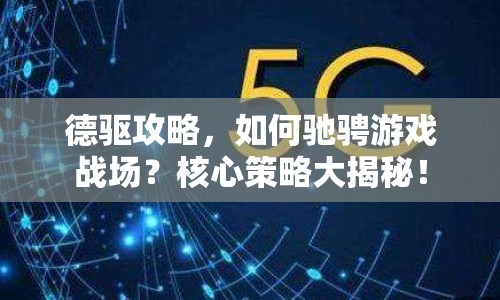 德驅(qū)攻略，如何馳騁游戲戰(zhàn)場(chǎng)？核心策略大揭秘！