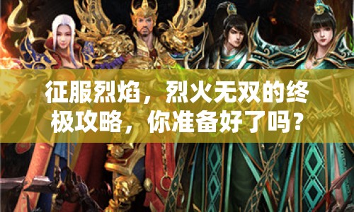 征服烈焰，烈火無雙的終極攻略，你準(zhǔn)備好了嗎？