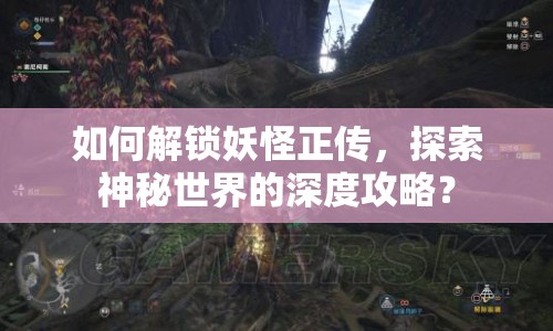 如何解鎖妖怪正傳，探索神秘世界的深度攻略？
