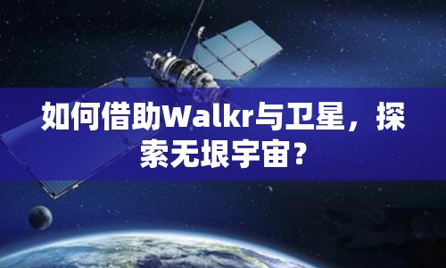 如何借助Walkr與衛(wèi)星，探索無垠宇宙？