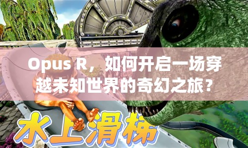 Opus R，如何開啟一場穿越未知世界的奇幻之旅？