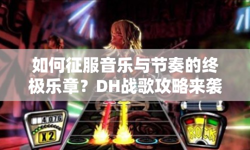 如何征服音樂與節(jié)奏的終極樂章？DH戰(zhàn)歌攻略來襲！