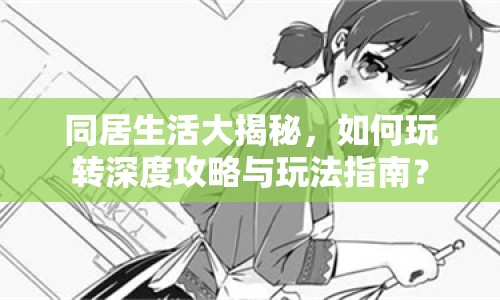 同居生活大揭秘，如何玩轉(zhuǎn)深度攻略與玩法指南？