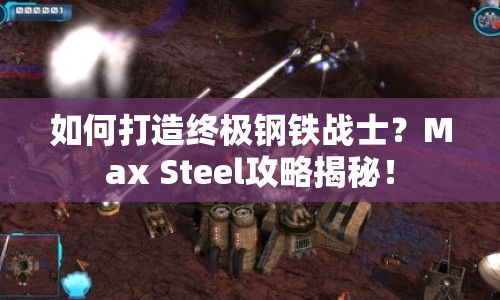 如何打造終極鋼鐵戰(zhàn)士？Max Steel攻略揭秘！