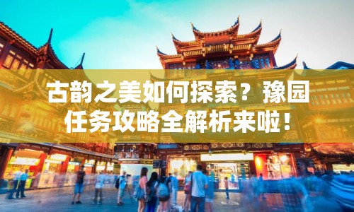 古韻之美如何探索？豫園任務攻略全解析來啦！