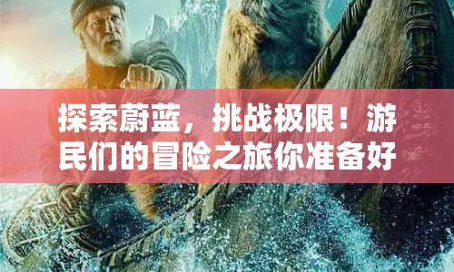 探索蔚藍(lán)，挑戰(zhàn)極限！游民們的冒險之旅你準(zhǔn)備好了嗎？