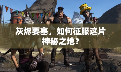 灰燼要塞，如何征服這片神秘之地？