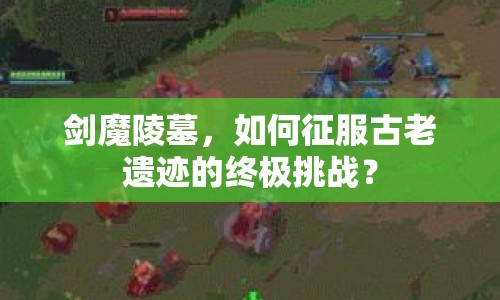 劍魔陵墓，如何征服古老遺跡的終極挑戰(zhàn)？