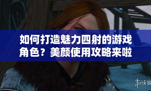 如何打造魅力四射的游戲角色？美顏使用攻略來(lái)啦！