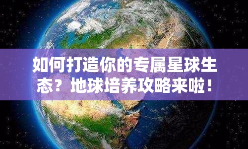 如何打造你的專屬星球生態(tài)？地球培養(yǎng)攻略來啦！