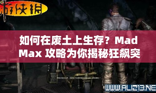 如何在廢土上生存？Mad Max 攻略為你揭秘狂飆突進的生存法則！