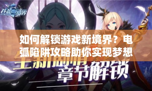 如何解鎖游戲新境界？電弧陷阱攻略助你實(shí)現(xiàn)夢(mèng)想！