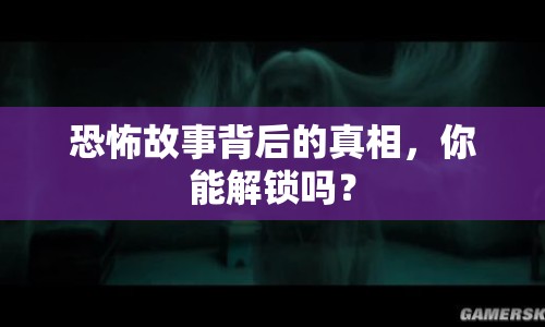 恐怖故事背后的真相，你能解鎖嗎？