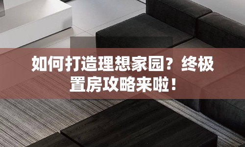 如何打造理想家園？終極置房攻略來啦！