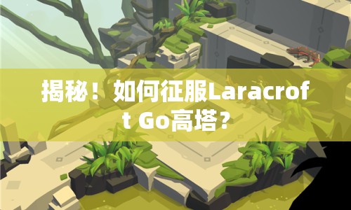 揭秘！如何征服Laracroft Go高塔？