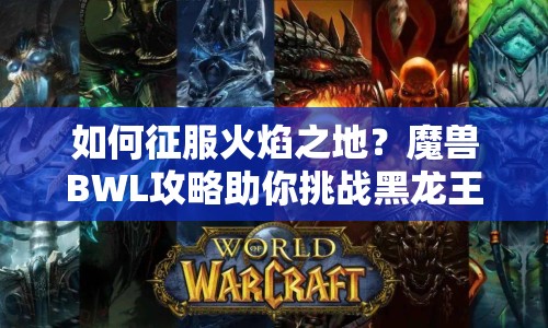 如何征服火焰之地？魔獸BWL攻略助你挑戰(zhàn)黑龍王！