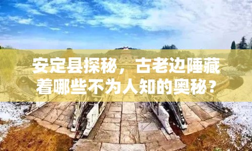 安定縣探秘，古老邊陲藏著哪些不為人知的奧秘？